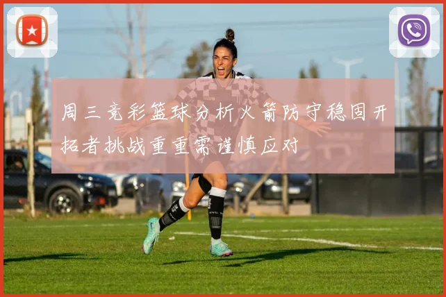 周三竞彩篮球分析火箭防守稳固开拓者挑战重重需谨慎应对