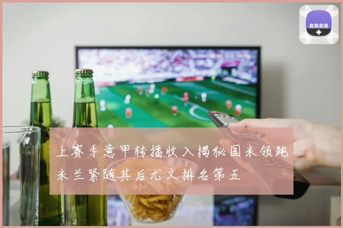 上赛季意甲转播收入揭秘国米领跑米兰紧随其后尤文排名第五