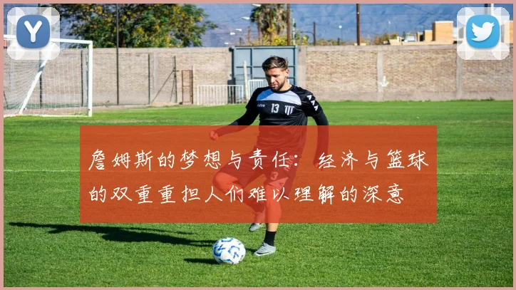 詹姆斯的梦想与责任：经济与篮球的双重重担人们难以理解的深意