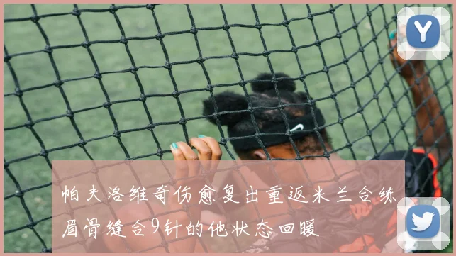 帕夫洛维奇伤愈复出重返米兰合练眉骨缝合9针的他状态回暖