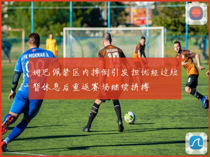 姆巴佩禁区内摔倒引发担忧经过短暂休息后重返赛场继续拼搏