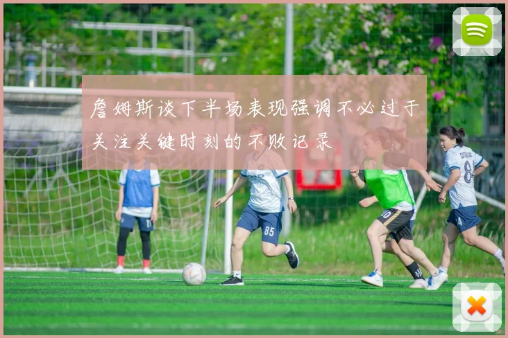 詹姆斯谈下半场表现强调不必过于关注关键时刻的不败记录