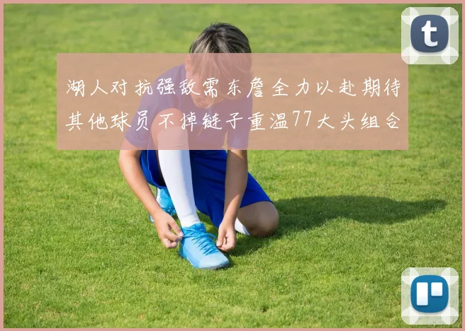湖人对抗强敌需东詹全力以赴期待其他球员不掉链子重温77大头组合辉煌