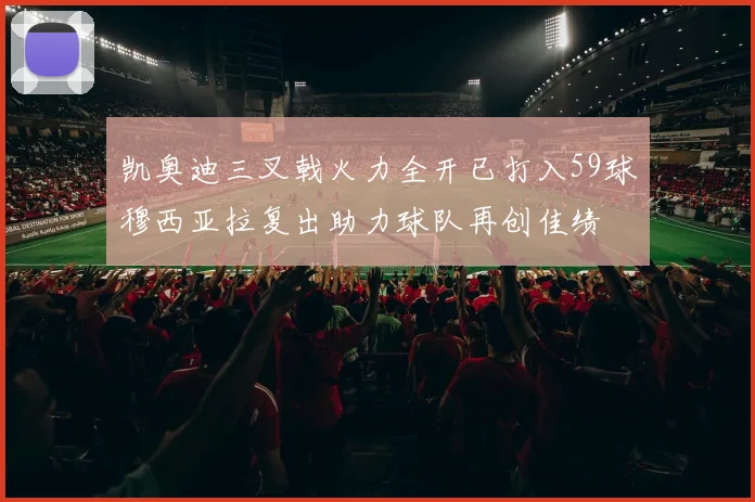 凯奥迪三叉戟火力全开已打入59球穆西亚拉复出助力球队再创佳绩