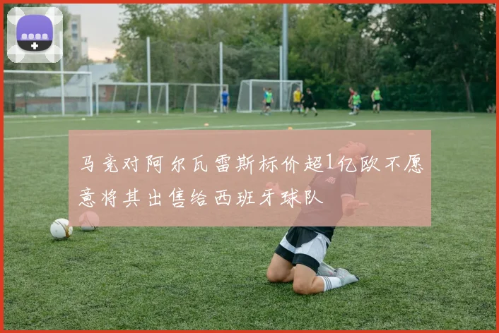 马竞对阿尔瓦雷斯标价超1亿欧不愿意将其出售给西班牙球队