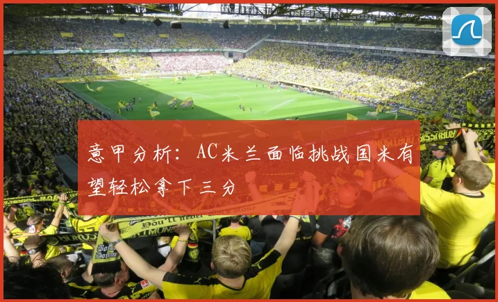 意甲分析：AC米兰面临挑战国米有望轻松拿下三分