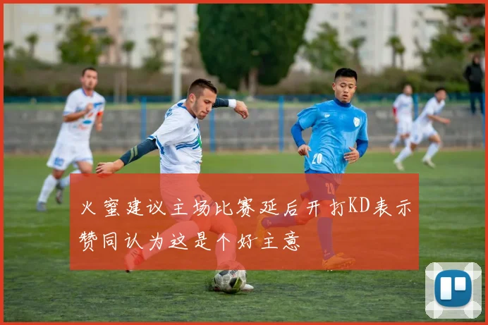 火蜜建议主场比赛延后开打KD表示赞同认为这是个好主意