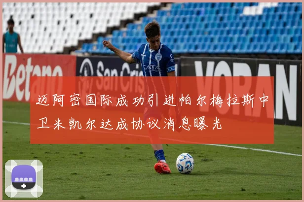 迈阿密国际成功引进帕尔梅拉斯中卫米凯尔达成协议消息曝光