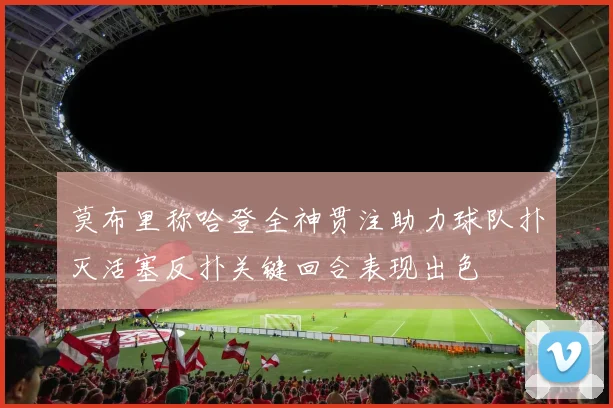 莫布里称哈登全神贯注助力球队扑灭活塞反扑关键回合表现出色