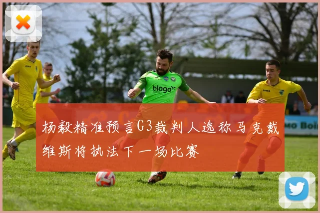 杨毅精准预言G3裁判人选称马克戴维斯将执法下一场比赛