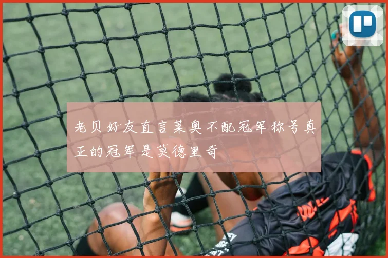 老贝好友直言莱奥不配冠军称号真正的冠军是莫德里奇