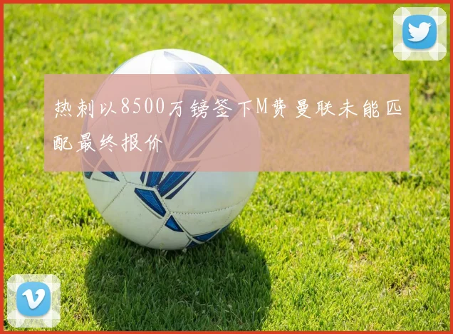 热刺以8500万镑签下M费曼联未能匹配最终报价