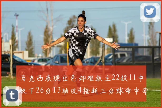 马克西表现出色却难救主22投11中砍下26分13助攻4抢断三分球命中率低迷