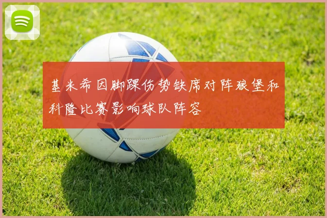 基米希因脚踝伤势缺席对阵狼堡和科隆比赛影响球队阵容