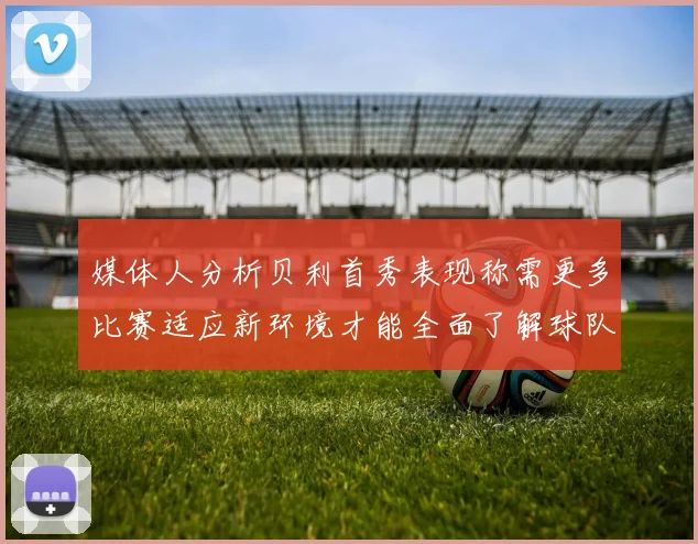 媒体人分析贝利首秀表现称需更多比赛适应新环境才能全面了解球队