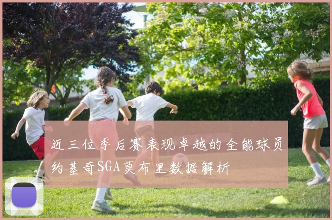 近三位季后赛表现卓越的全能球员约基奇SGA莫布里数据解析