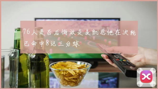 76人是否后悔放走麦凯恩他在次轮已命中8记三分球